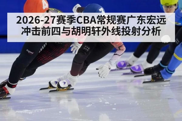 2026-27赛季CBA常规赛广东宏远冲击前四与胡明轩外线投射分析