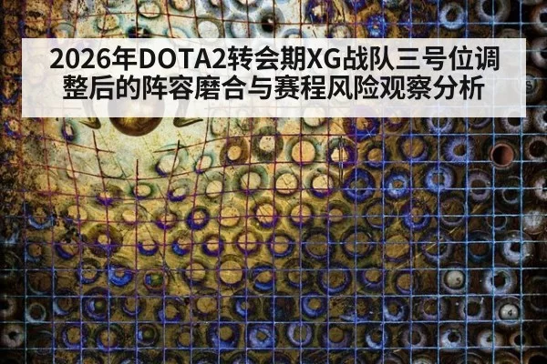 2026年DOTA2转会期XG战队三号位调整后的阵容磨合与赛程风险观察分析