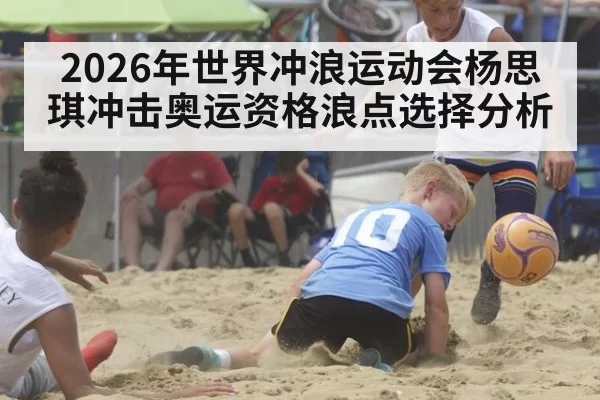 2026年世界冲浪运动会杨思琪冲击奥运资格浪点选择分析